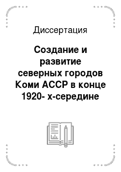 Диссертация: Создание и развитие северных городов Коми АССР в конце 1920-х-середине 1950-х гг
