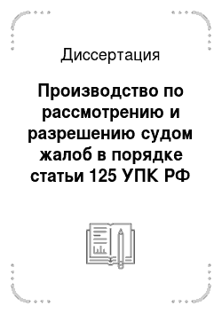 Диссертация: Производство по рассмотрению и разрешению судом жалоб в порядке статьи 125 УПК РФ