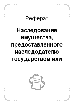 Реферат: Наследование имущества, предоставленного наследодателю государством или муниципальным образованием на льготных условиях