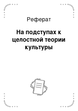 Реферат: На подступах к целостной теории культуры