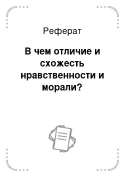 Реферат: В чем отличие и схожесть нравственности и морали?