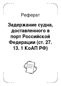 Реферат: Задержание судна, доставленного в порт Российской Федерации (ст. 27. 13. 1 КоАП РФ)