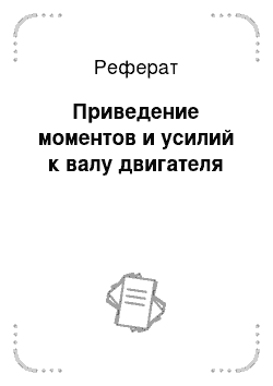 Реферат: Приведение моментов и усилий к валу двигателя