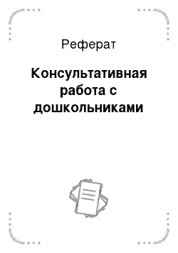 Реферат: Консультативная работа с дошкольниками