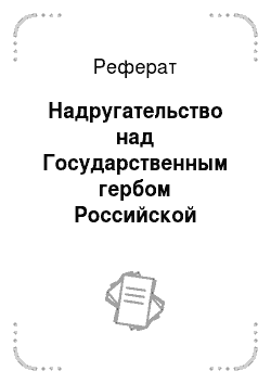 Реферат: Надругательство над Государственным гербом Российской Федерации или Государственным флагом Российской Федерации (ст. 329 УК РФ)