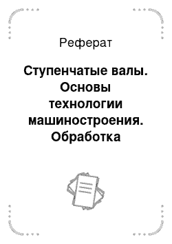 Реферат: Ступенчатые валы. Основы технологии машиностроения. Обработка ответственных деталей