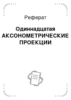 Реферат: Одиннадцатая АКСОНОМЕТРИЧЕСКИЕ ПРОЕКЦИИ