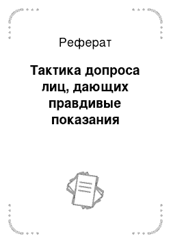 Реферат: Тактика допроса лиц, дающих правдивые показания