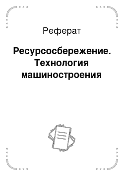 Реферат: Ресурсосбережение. Технология машиностроения