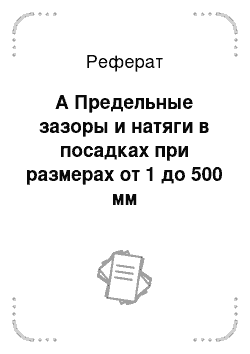 Реферат: А Предельные зазоры и натяги в посадках при размерах от 1 до 500 мм