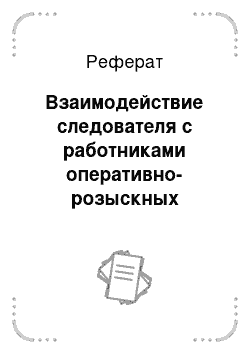 Реферат: Взаимодействие следователя с работниками оперативно-розыскных подразделений, специалистами-криминалистами и сотрудниками других служб органов внутренних дел