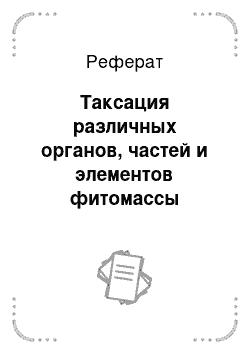 Реферат: Таксация различных органов, частей и элементов фитомассы деревьев (определение объёма и массы хлыстов, сучьев, хвороста, пней, корней, хвои (листы) и коры у растущих и срубленных деревьев с применением таблиц, формул и коэффициентов)