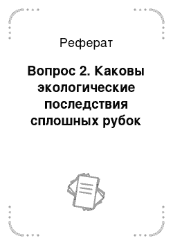 Реферат: Вопрос 2. Каковы экологические последствия сплошных рубок