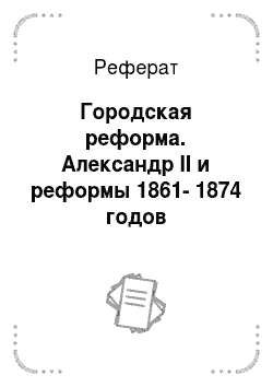 Реферат: Городская реформа. Александр II и реформы 1861-1874 годов