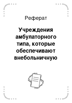 Реферат: Учреждения амбулаторного типа, которые обеспечивают внебольничную медицинскую помощь