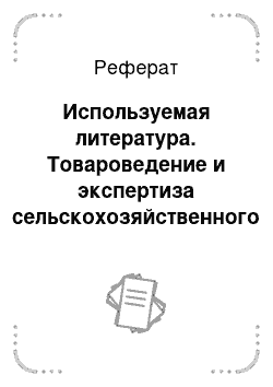 Реферат: Используемая литература. Товароведение и экспертиза сельскохозяйственного сырья и продуктов переработки