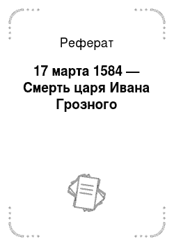 Реферат: 17 марта 1584 — Смерть царя Ивана Грозного