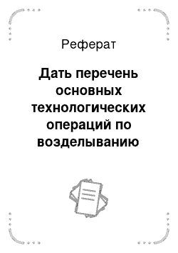 Реферат: Дать перечень основных технологических операций по возделыванию культуры с указанием сроков их выполнения и рекомендуемого агрегата