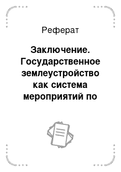 Реферат: Заключение. Государственное землеустройство как система мероприятий по организации рационального и эффективного использования земель