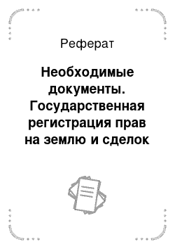 Реферат: Необходимые документы. Государственная регистрация прав на землю и сделок с ней