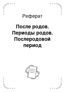 Реферат: После родов. Периоды родов. Послеродовой период