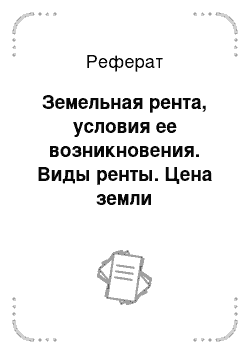 Реферат: Земельная рента, условия ее возникновения. Виды ренты. Цена земли