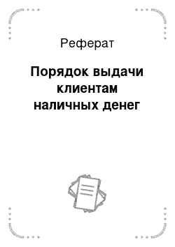 Реферат: Порядок выдачи клиентам наличных денег