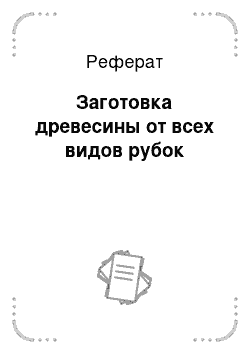 Реферат: Заготовка древесины от всех видов рубок