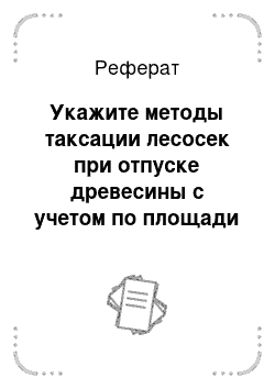 Реферат: Укажите методы таксации лесосек при отпуске древесины с учетом по площади и условия их применения. Раскройте таксацию лесосек методом сплошного перечета