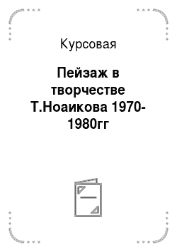 Курсовая: Пейзаж в творчестве Т.Ноаикова 1970-1980гг