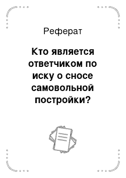 Реферат: Кто является ответчиком по иску о сносе самовольной постройки?