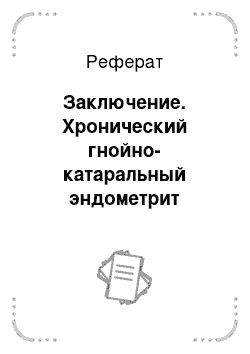 Реферат: Заключение. Хронический гнойно-катаральный эндометрит