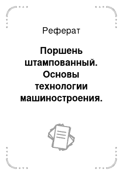 Реферат: Поршень штампованный. Основы технологии машиностроения. Обработка ответственных деталей