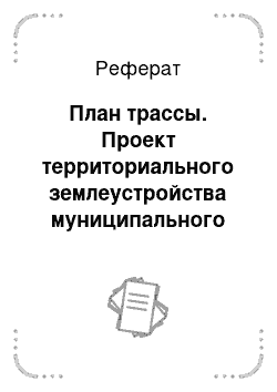 Реферат: План трассы. Проект территориального землеустройства муниципального сельского поселения