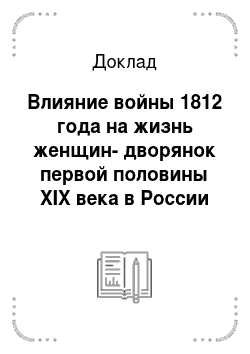Доклад: Влияние войны 1812 года на жизнь женщин-дворянок первой половины XIX века в России