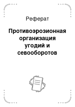 Реферат: Противоэрозионная организация угодий и севооборотов