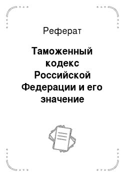 Реферат: Таможенный кодекс Российской Федерации и его значение