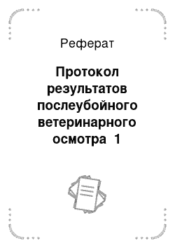 Реферат: Протокол результатов послеубойного ветеринарного осмотра №1