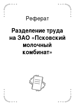 Реферат: Разделение труда на ЗАО «Псковский молочный комбинат»