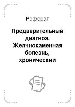 Реферат: Предварительный диагноз. Желчнокаменная болезнь, хронический холецистит на стадии обострения