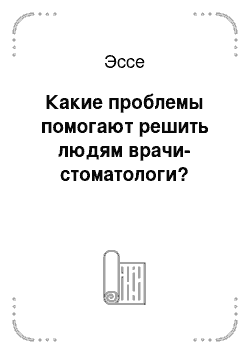 Эссе: Какие проблемы помогают решить людям врачи-стоматологи?